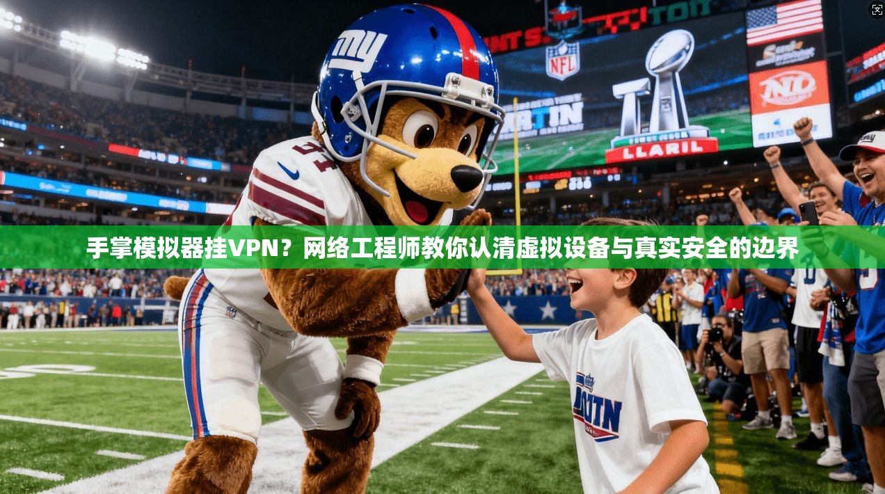 手掌模拟器挂VPN？网络工程师教你认清虚拟设备与真实安全的边界