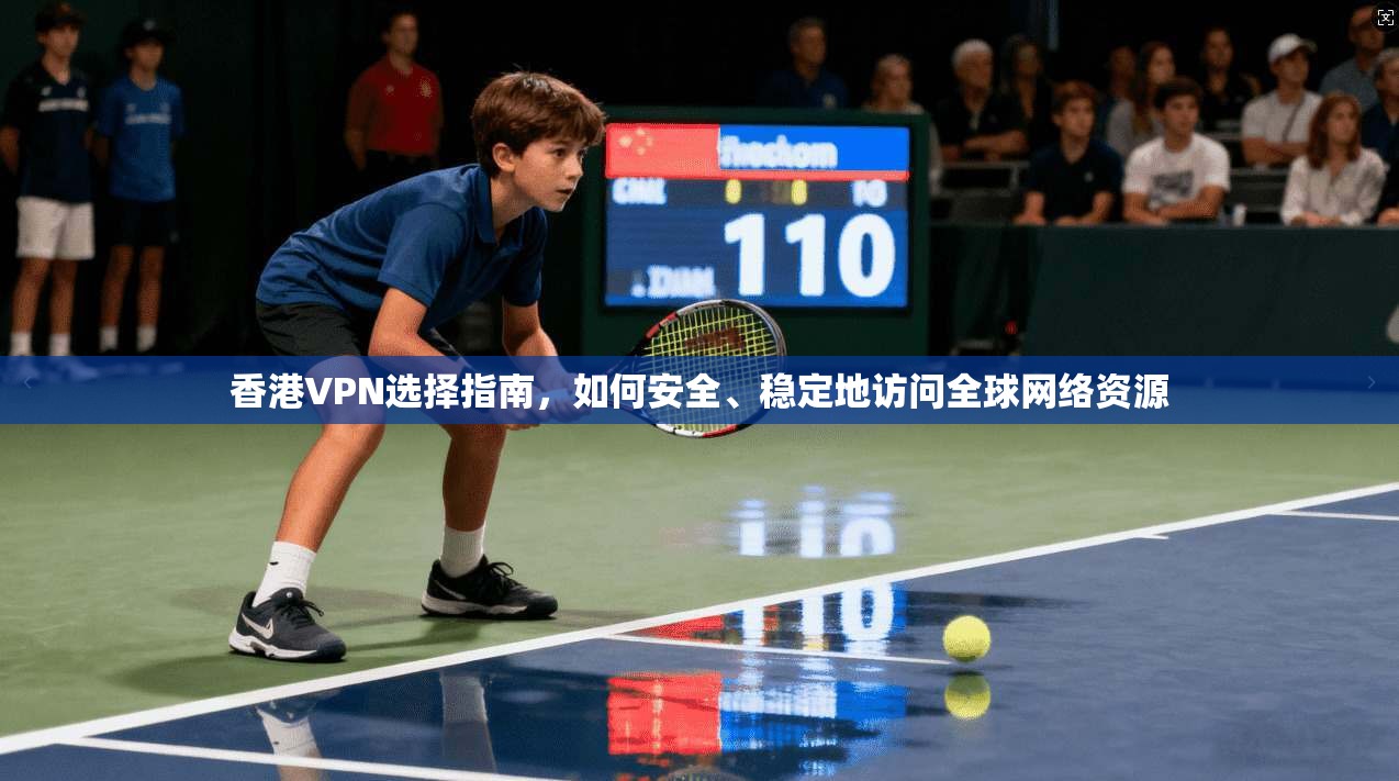 香港VPN选择指南，如何安全、稳定地访问全球网络资源