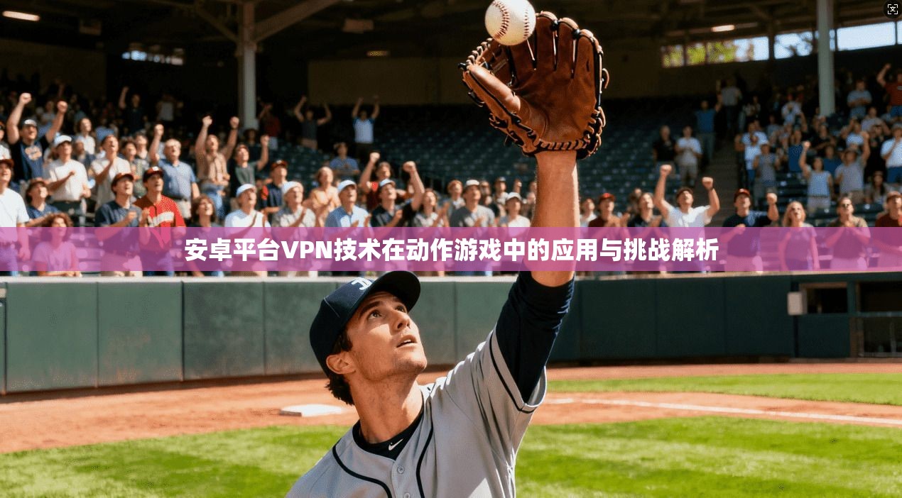 安卓平台VPN技术在动作游戏中的应用与挑战解析
