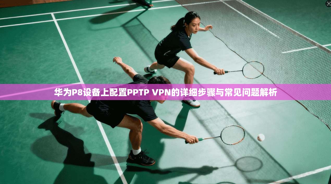 华为P8设备上配置PPTP VPN的详细步骤与常见问题解析