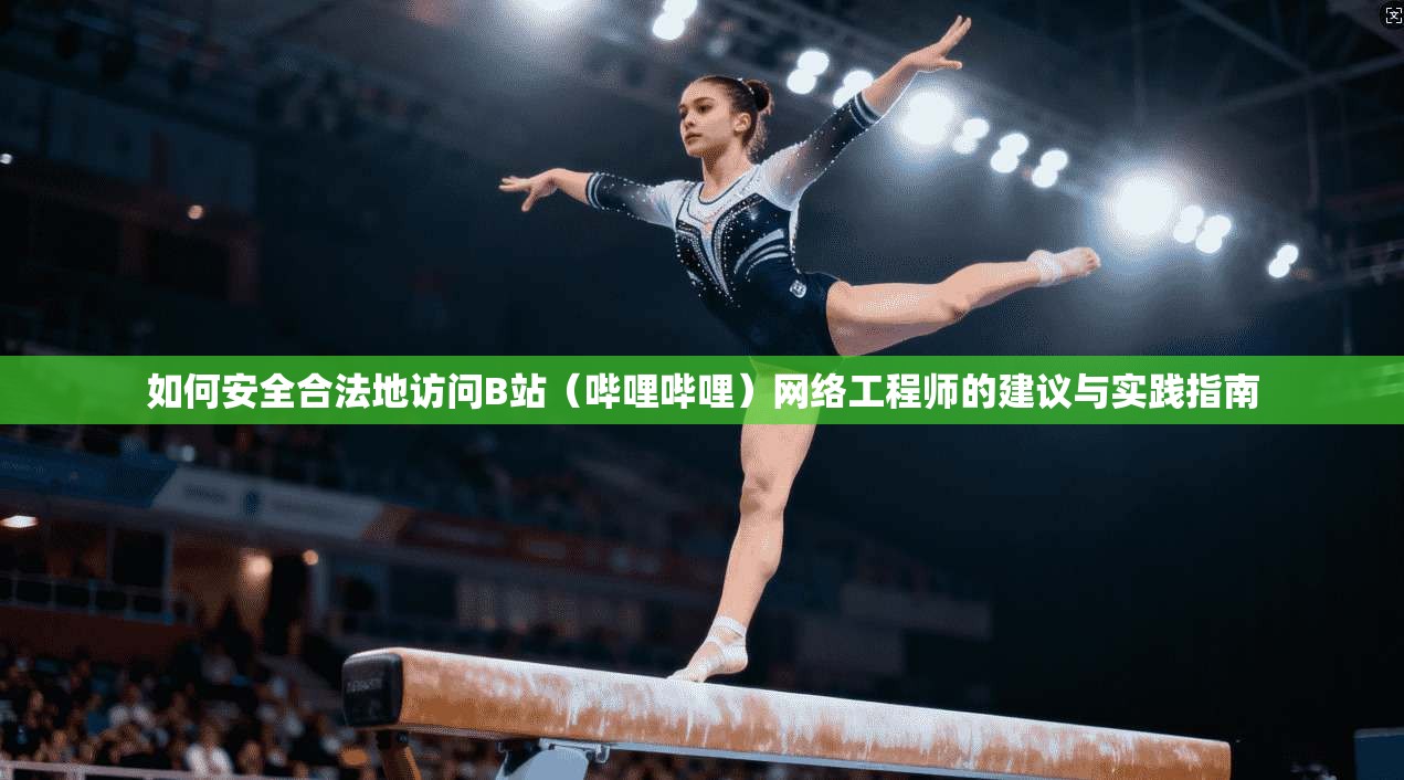 如何安全合法地访问B站（哔哩哔哩）网络工程师的建议与实践指南
