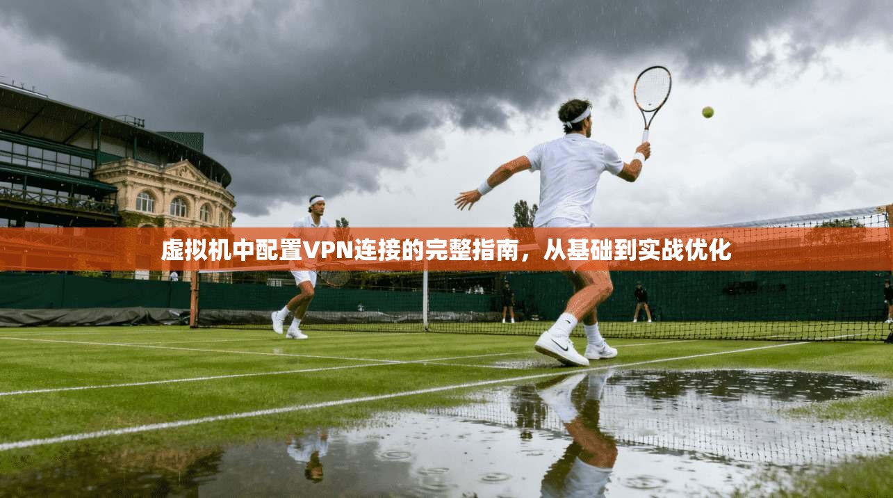 虚拟机中配置VPN连接的完整指南，从基础到实战优化
