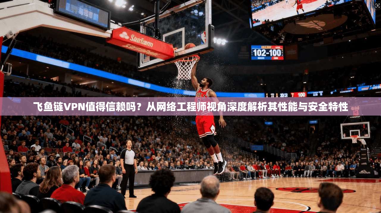 飞鱼链VPN值得信赖吗？从网络工程师视角深度解析其性能与安全特性