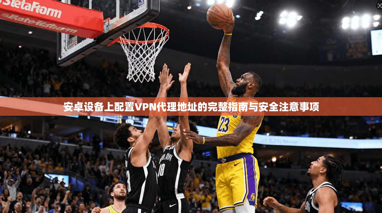 安卓设备上配置VPN代理地址的完整指南与安全注意事项