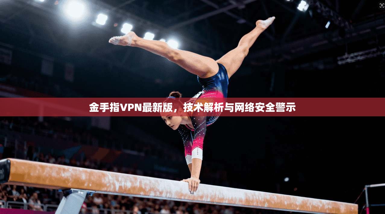 金手指VPN最新版，技术解析与网络安全警示