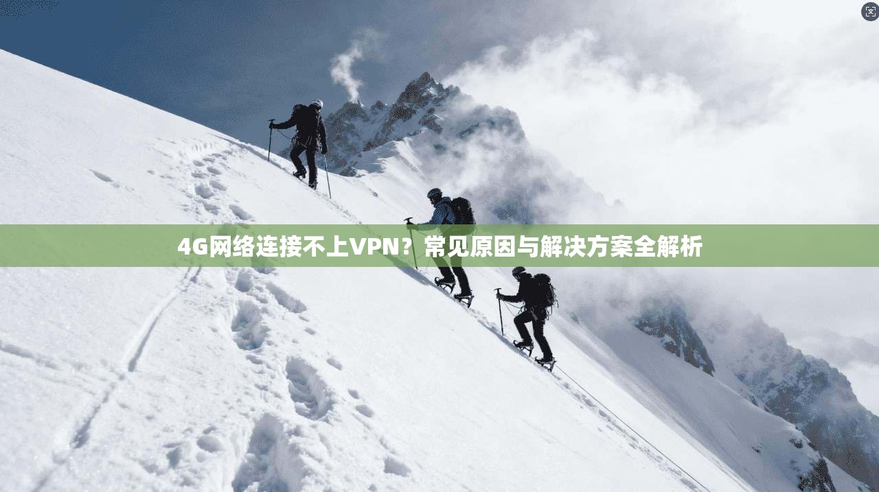 4G网络连接不上VPN？常见原因与解决方案全解析