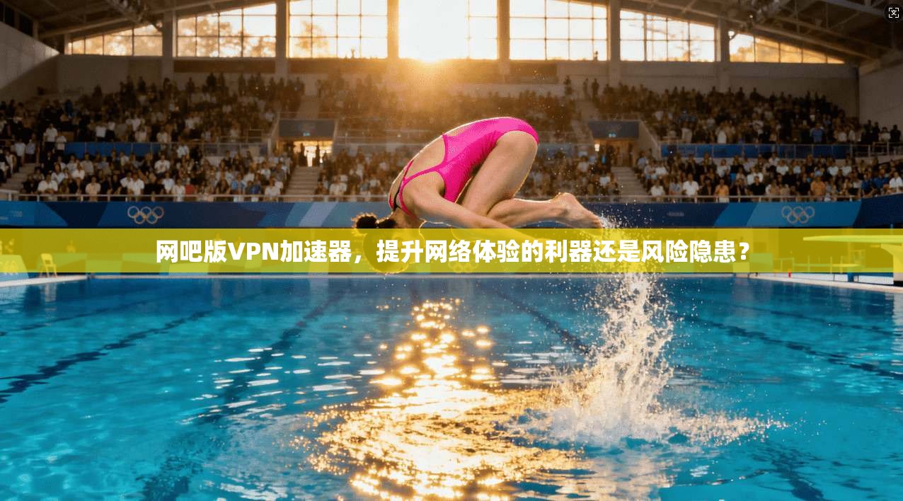 网吧版VPN加速器，提升网络体验的利器还是风险隐患？