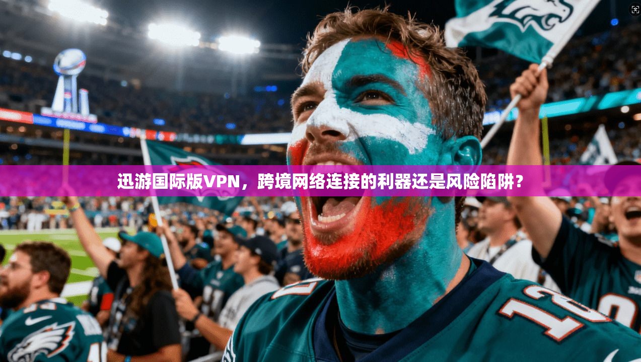 迅游国际版VPN，跨境网络连接的利器还是风险陷阱？