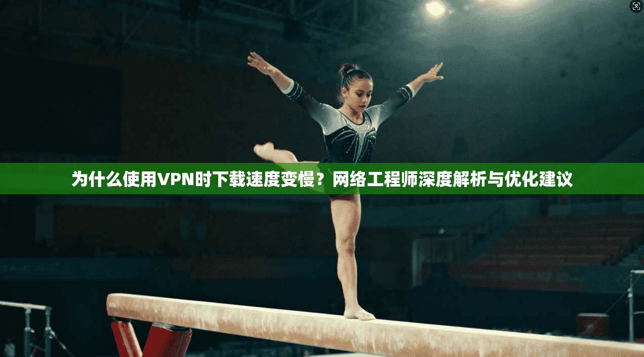 为什么使用VPN时下载速度变慢？网络工程师深度解析与优化建议