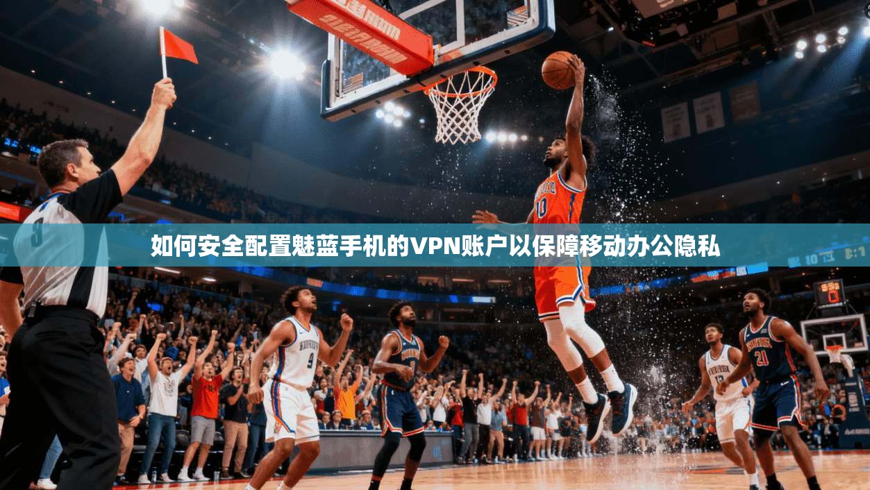 如何安全配置魅蓝手机的VPN账户以保障移动办公隐私