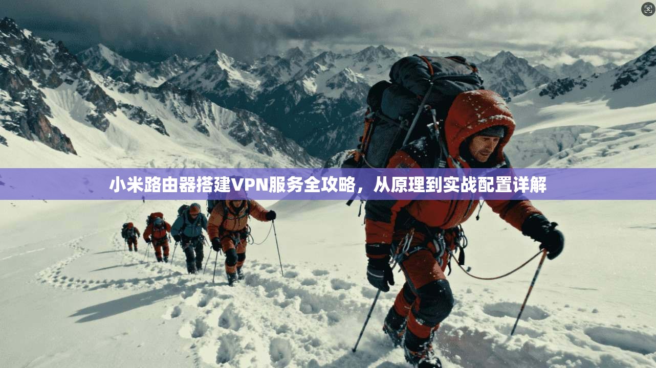 小米路由器搭建VPN服务全攻略，从原理到实战配置详解