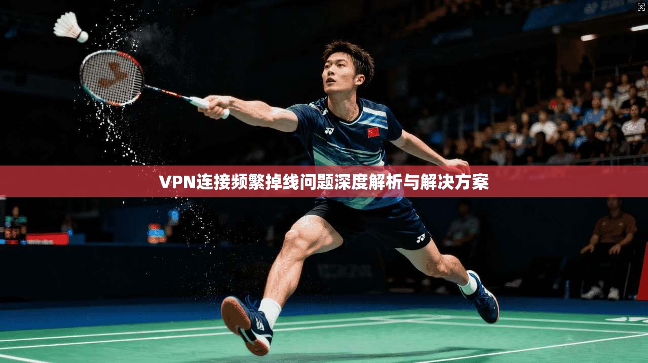 VPN连接频繁掉线问题深度解析与解决方案