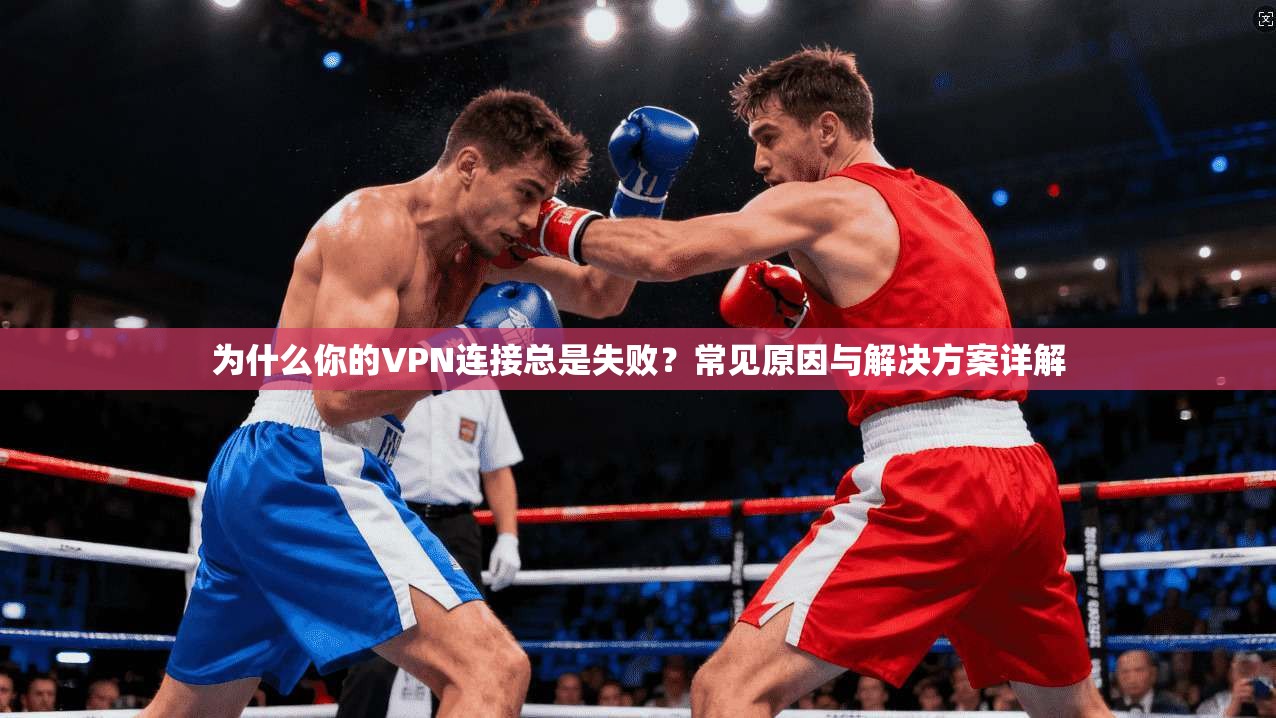 为什么你的VPN连接总是失败？常见原因与解决方案详解