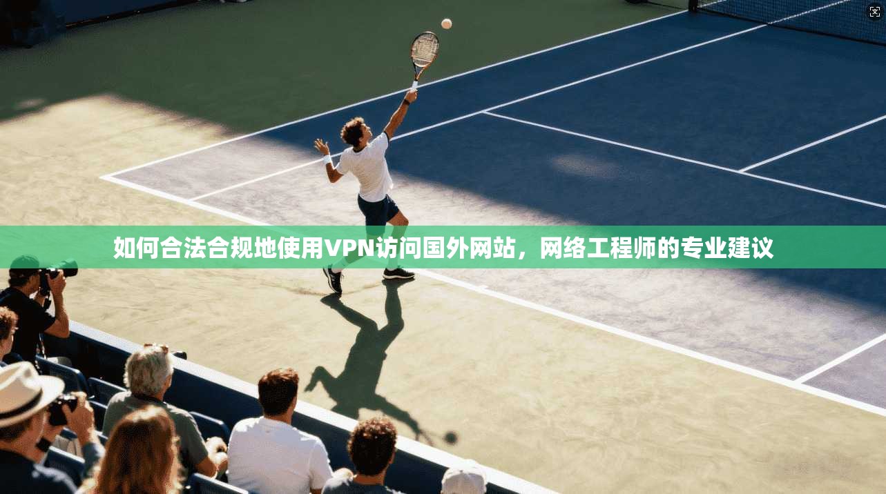 如何合法合规地使用VPN访问国外网站，网络工程师的专业建议