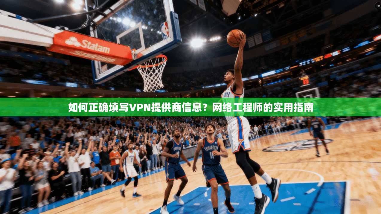 如何正确填写VPN提供商信息？网络工程师的实用指南