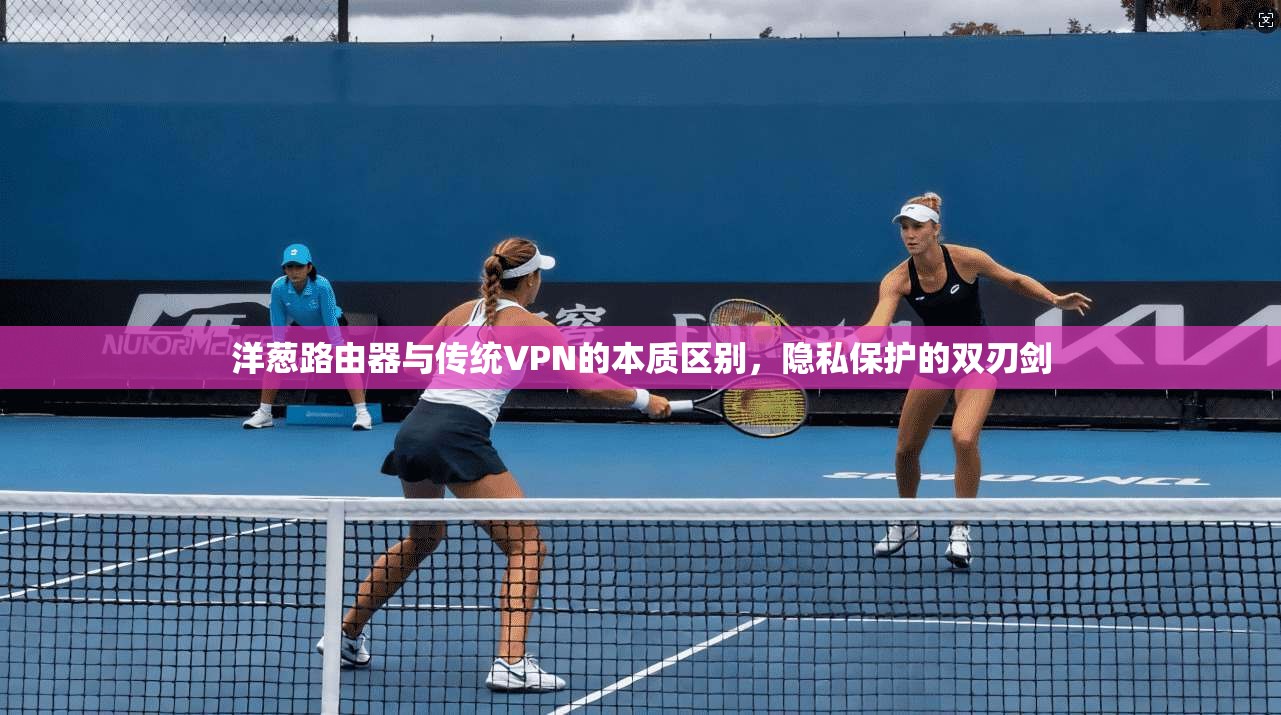 洋葱路由器与传统VPN的本质区别，隐私保护的双刃剑