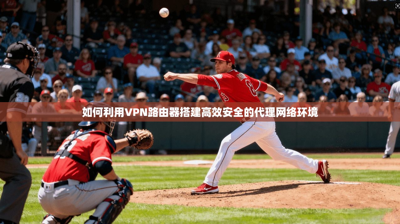 如何利用VPN路由器搭建高效安全的代理网络环境