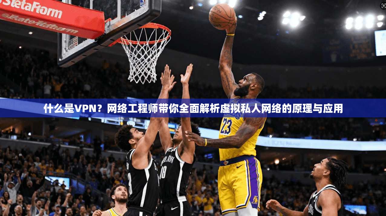 什么是VPN？网络工程师带你全面解析虚拟私人网络的原理与应用