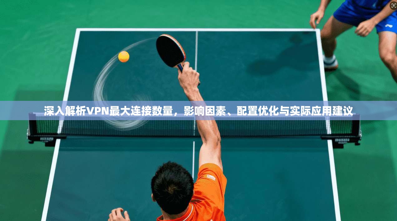 深入解析VPN最大连接数量，影响因素、配置优化与实际应用建议