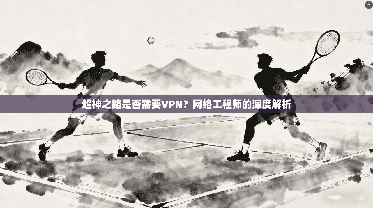 超神之路是否需要VPN？网络工程师的深度解析