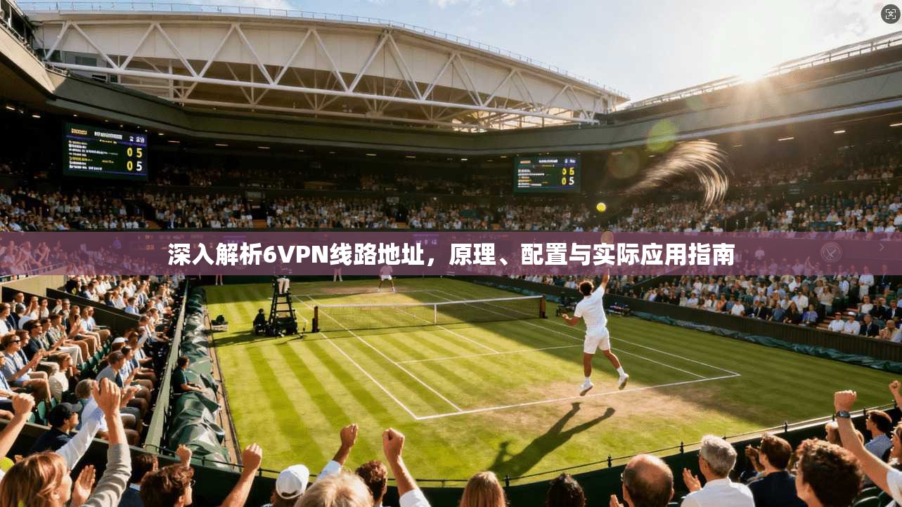 深入解析6VPN线路地址，原理、配置与实际应用指南