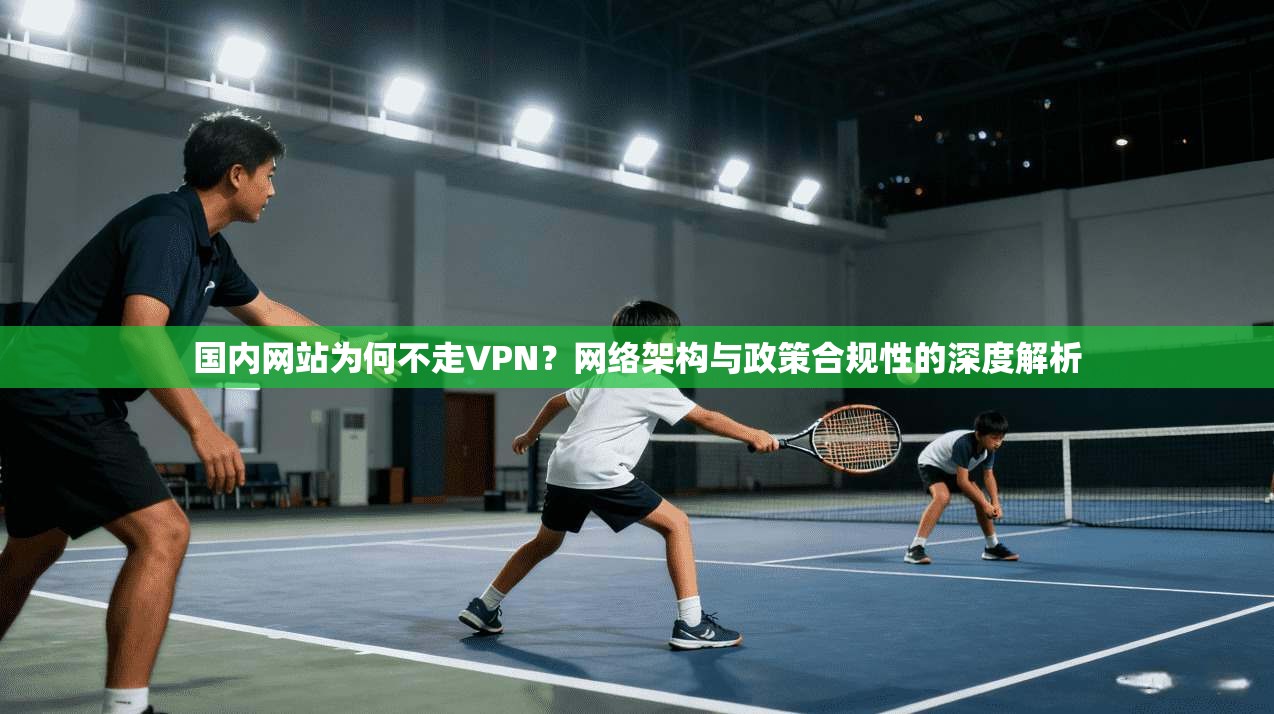国内网站为何不走VPN？网络架构与政策合规性的深度解析