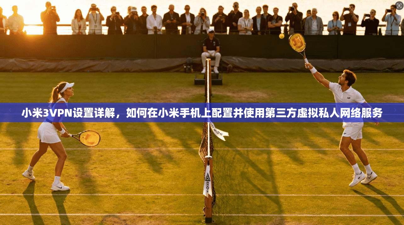 小米3VPN设置详解，如何在小米手机上配置并使用第三方虚拟私人网络服务