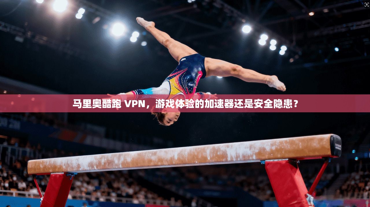 马里奥酷跑 VPN，游戏体验的加速器还是安全隐患？
