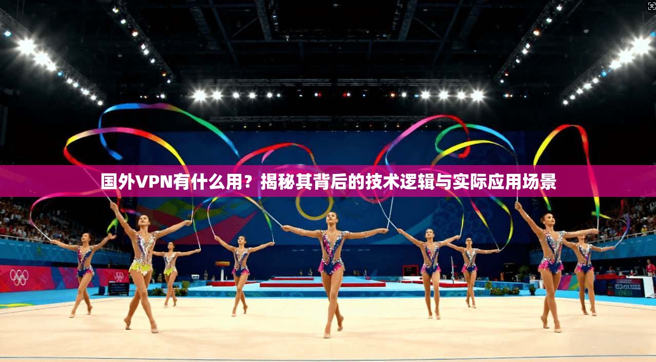 国外VPN有什么用？揭秘其背后的技术逻辑与实际应用场景