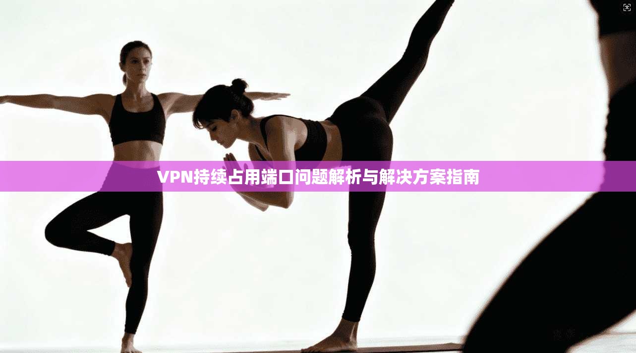 VPN持续占用端口问题解析与解决方案指南