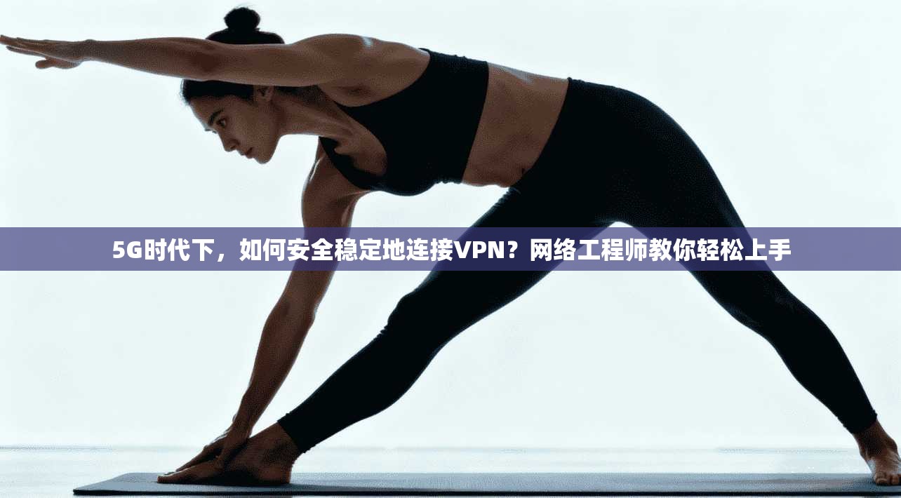 5G时代下，如何安全稳定地连接VPN？网络工程师教你轻松上手