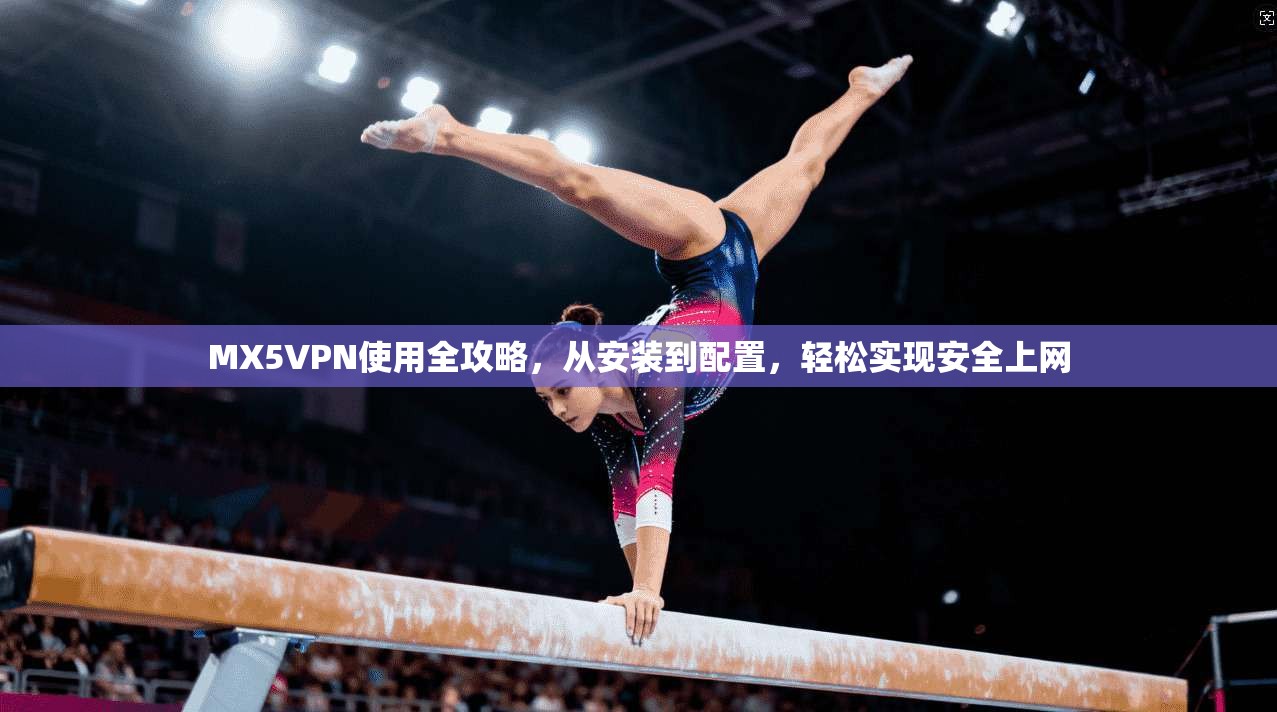 MX5VPN使用全攻略，从安装到配置，轻松实现安全上网