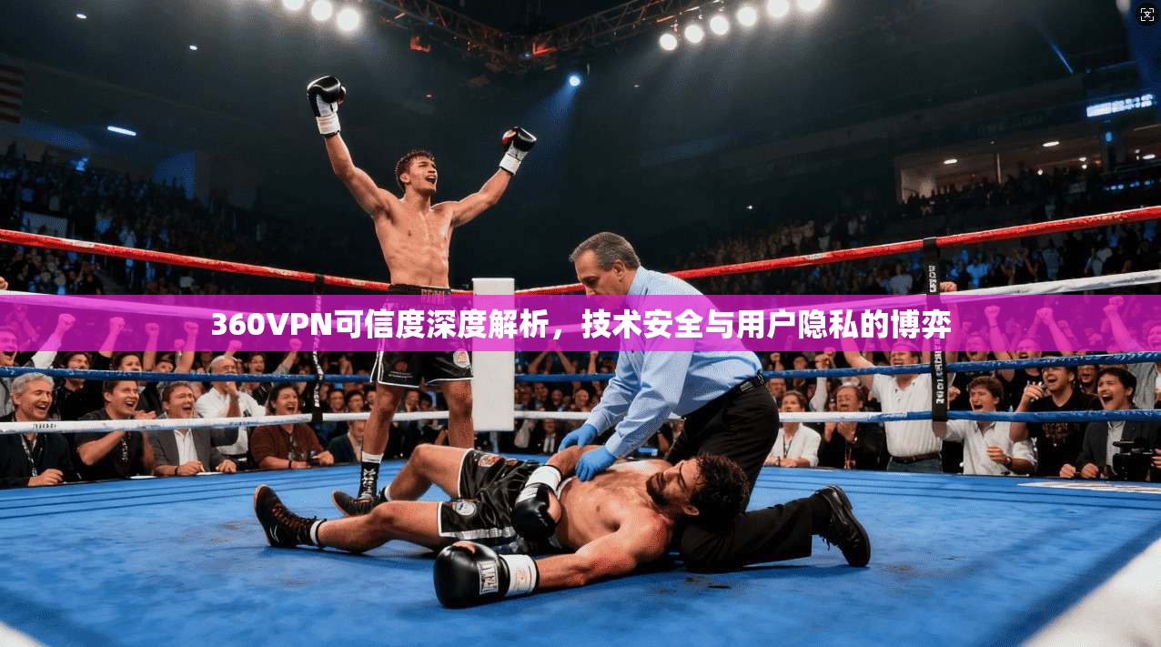 360VPN可信度深度解析，技术安全与用户隐私的博弈