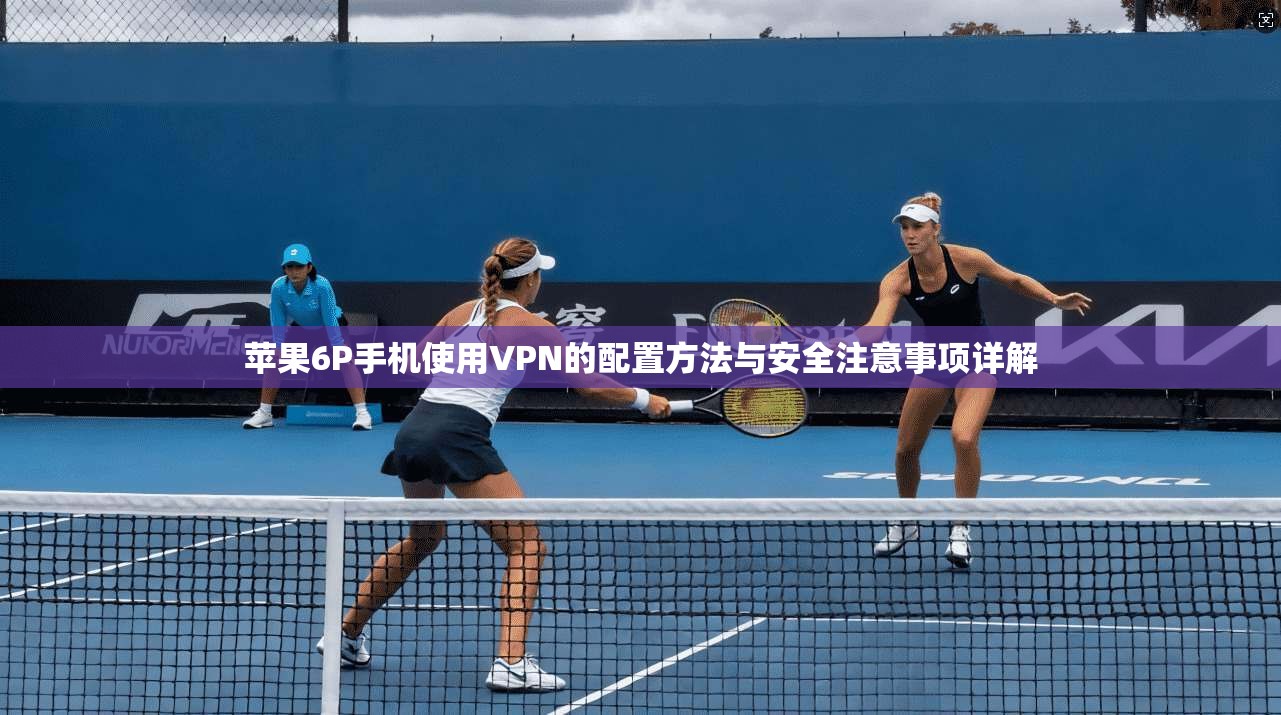 苹果6P手机使用VPN的配置方法与安全注意事项详解