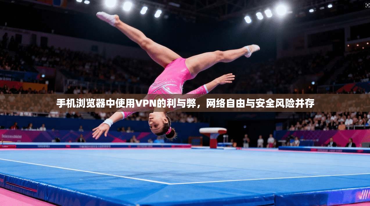 手机浏览器中使用VPN的利与弊，网络自由与安全风险并存