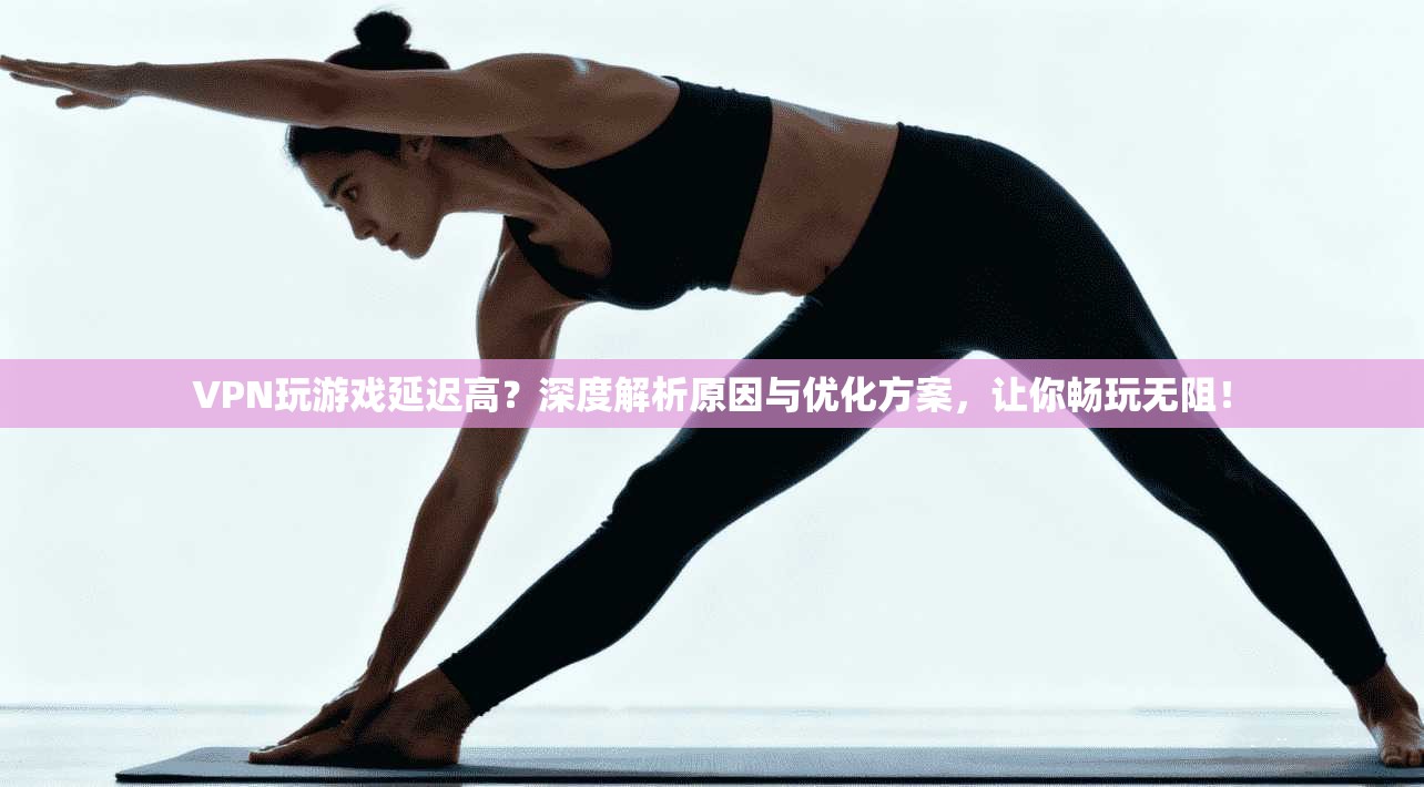 VPN玩游戏延迟高？深度解析原因与优化方案，让你畅玩无阻！