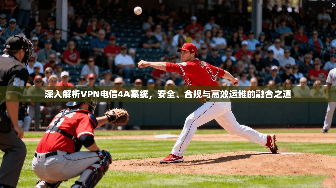 深入解析VPN电信4A系统，安全、合规与高效运维的融合之道