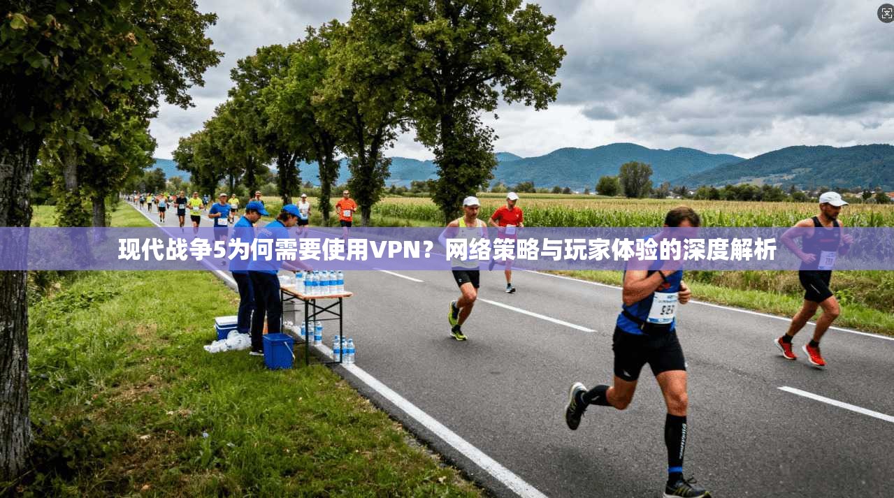 现代战争5为何需要使用VPN？网络策略与玩家体验的深度解析