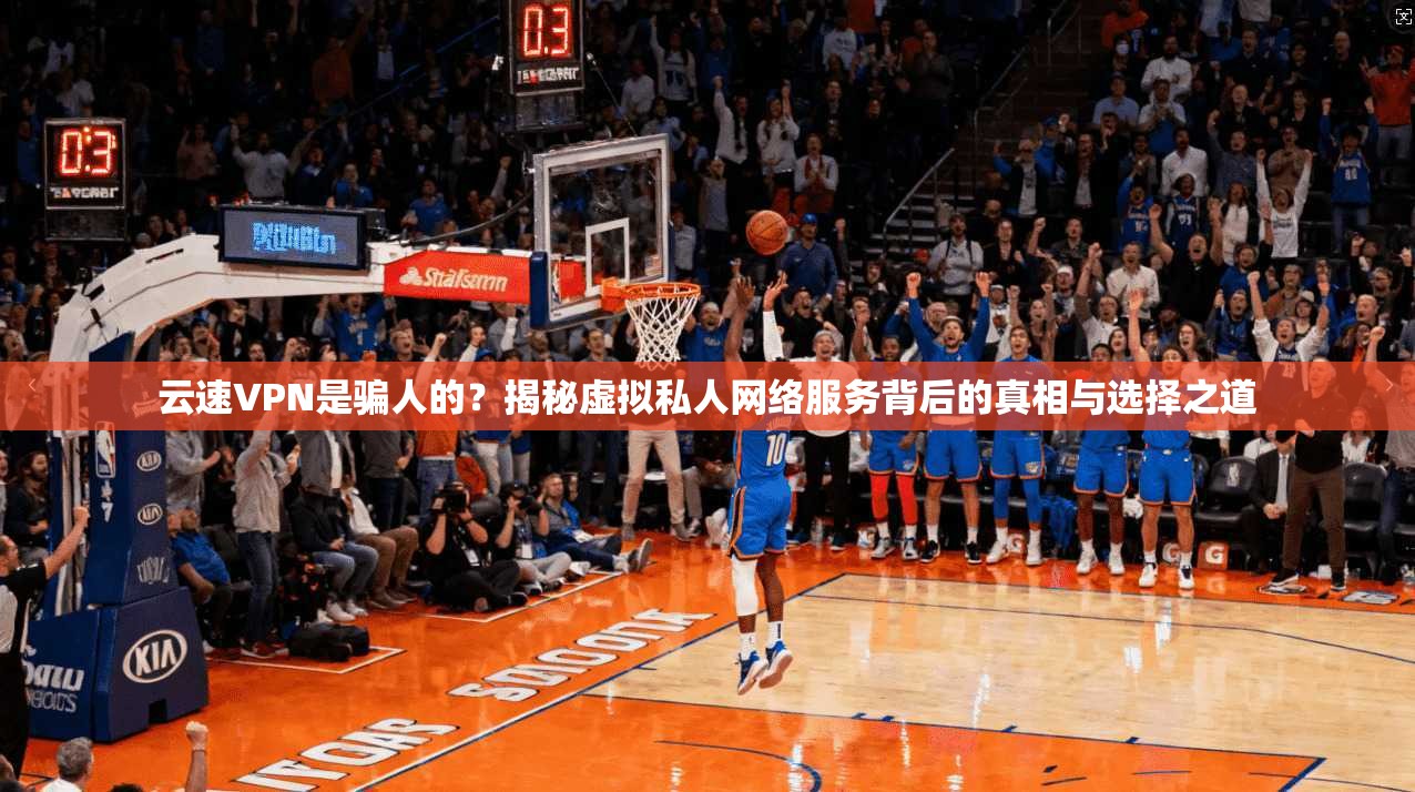 云速VPN是骗人的？揭秘虚拟私人网络服务背后的真相与选择之道