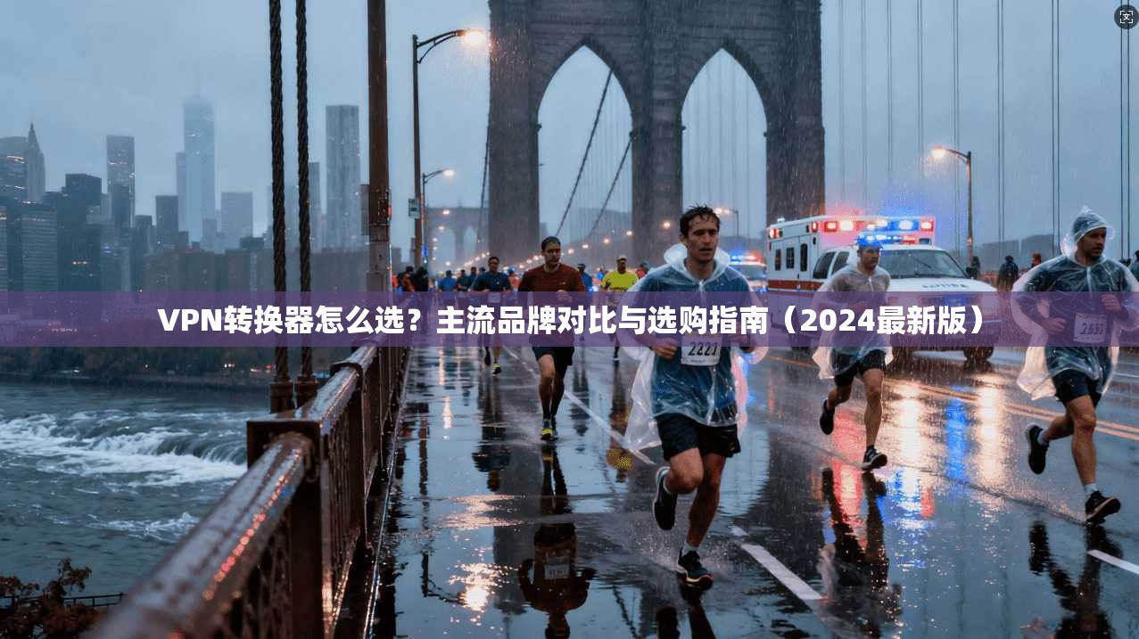 VPN转换器怎么选？主流品牌对比与选购指南（2024最新版）