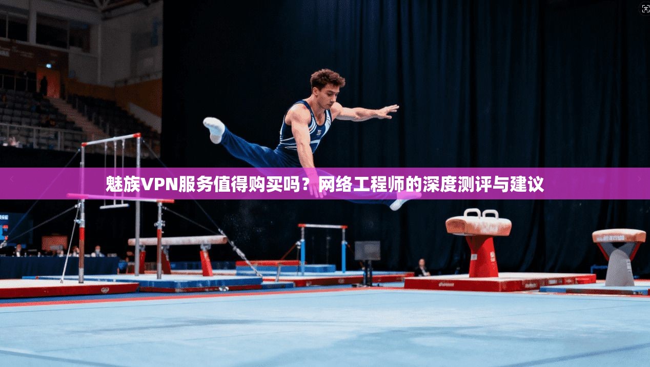 魅族VPN服务值得购买吗？网络工程师的深度测评与建议