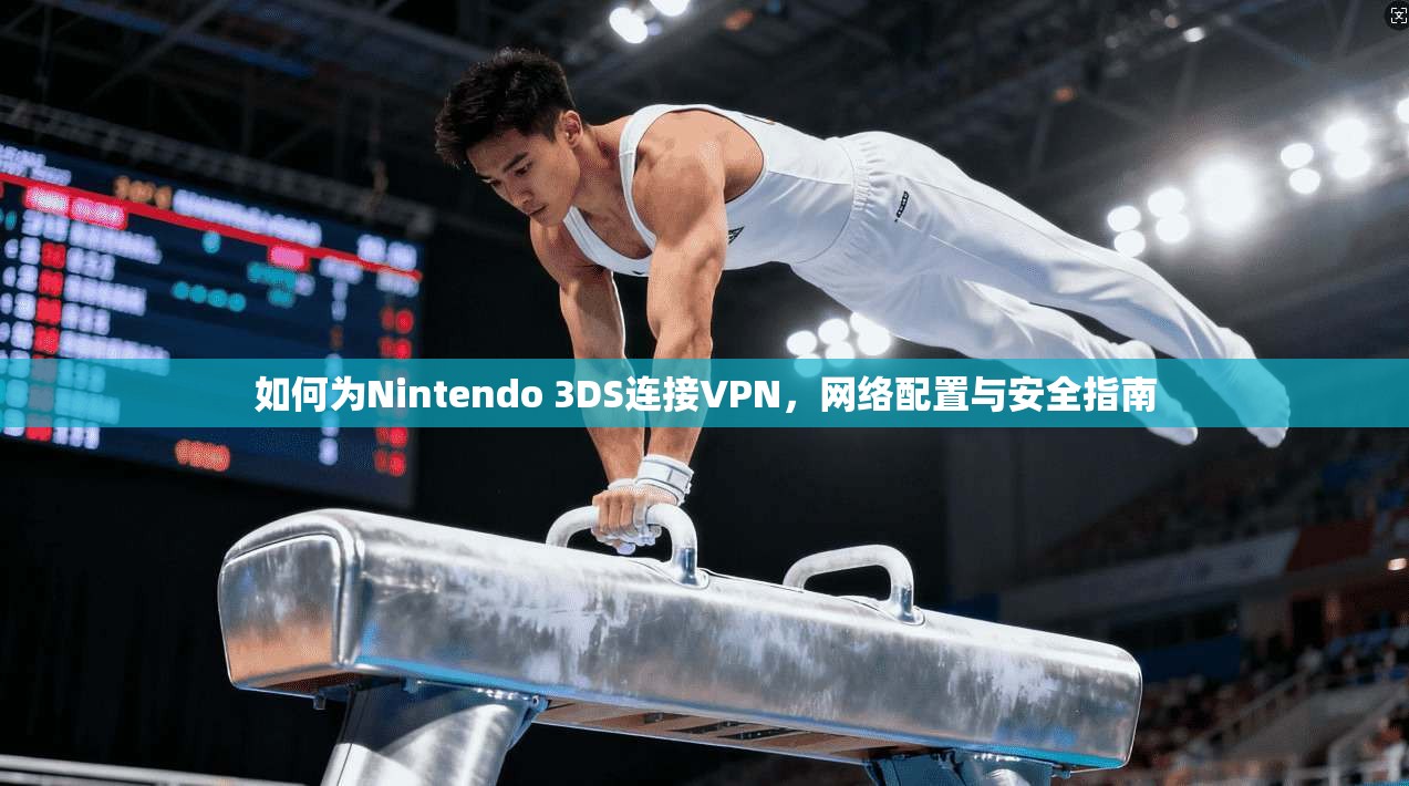 如何为Nintendo 3DS连接VPN，网络配置与安全指南