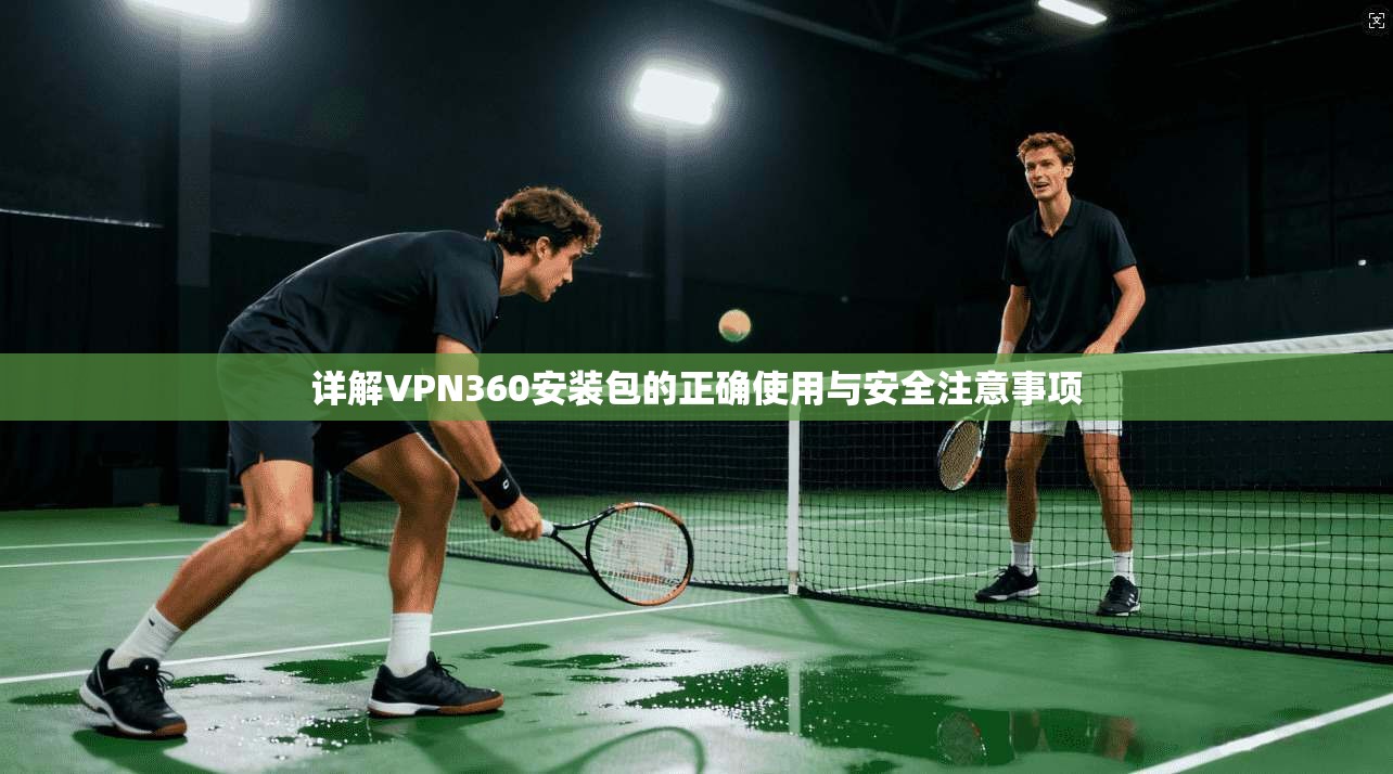 详解VPN360安装包的正确使用与安全注意事项