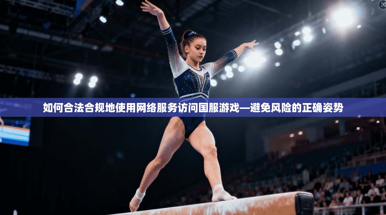 如何合法合规地使用网络服务访问国服游戏—避免风险的正确姿势