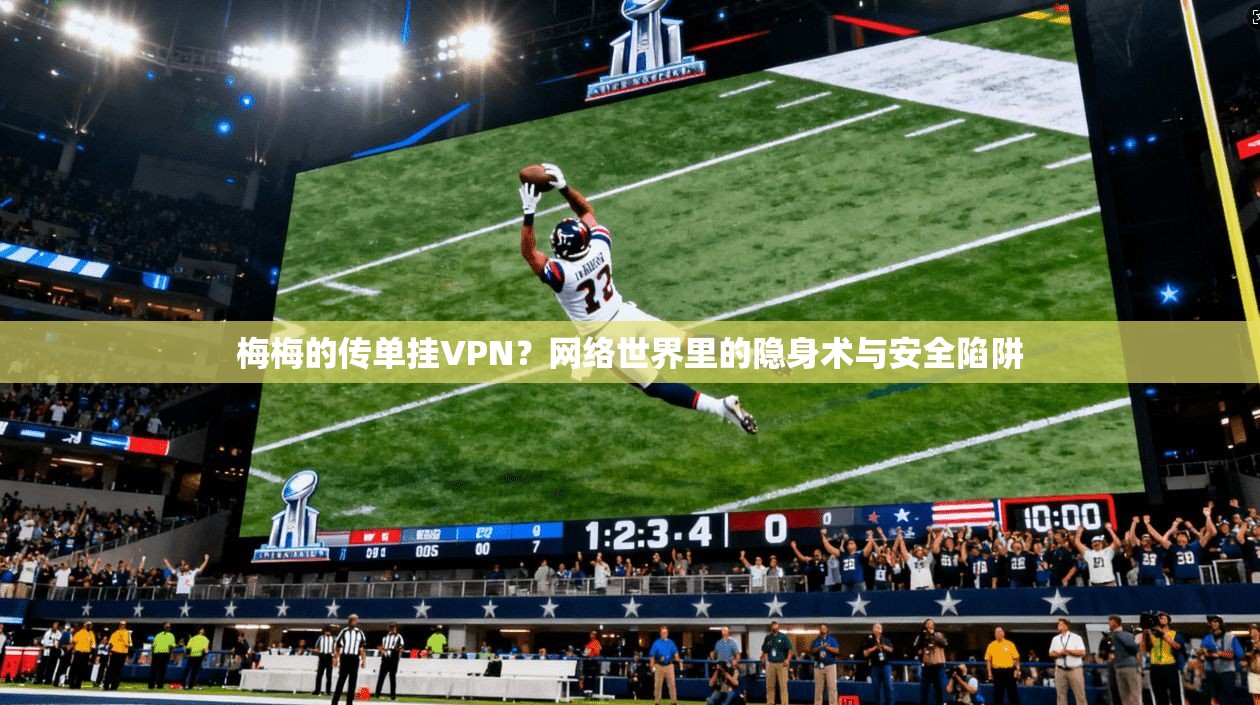 梅梅的传单挂VPN？网络世界里的隐身术与安全陷阱