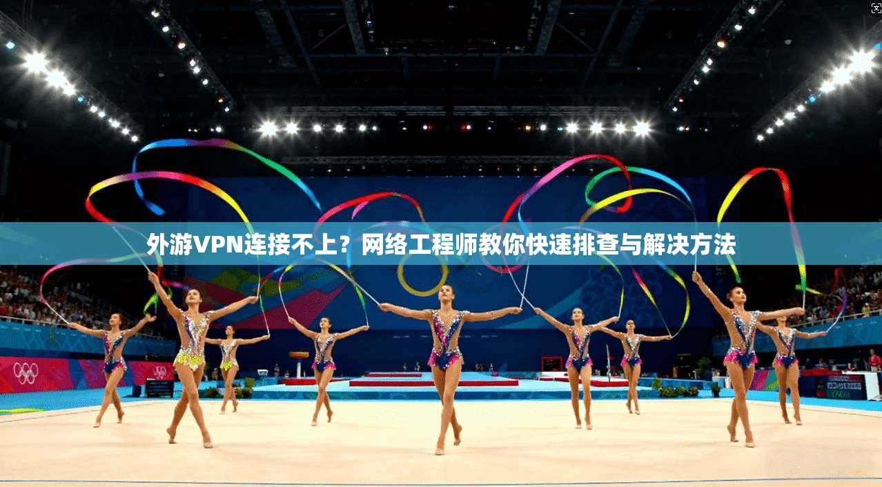 外游VPN连接不上？网络工程师教你快速排查与解决方法