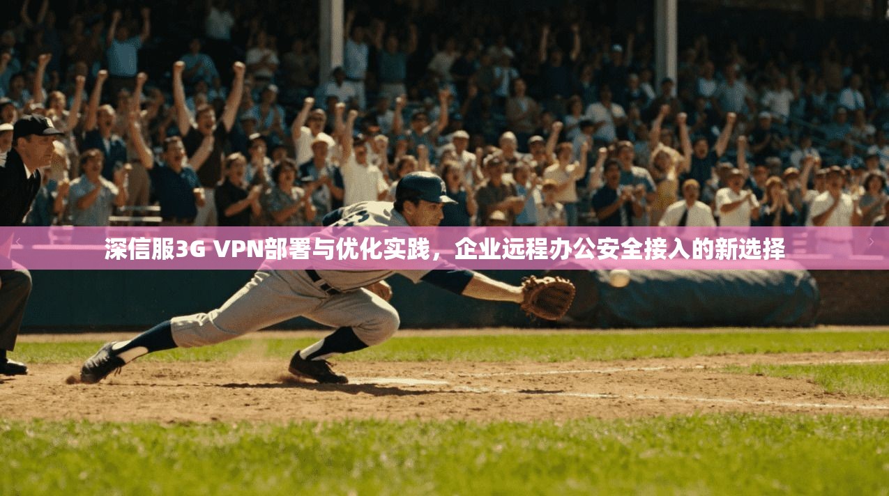 深信服3G VPN部署与优化实践，企业远程办公安全接入的新选择