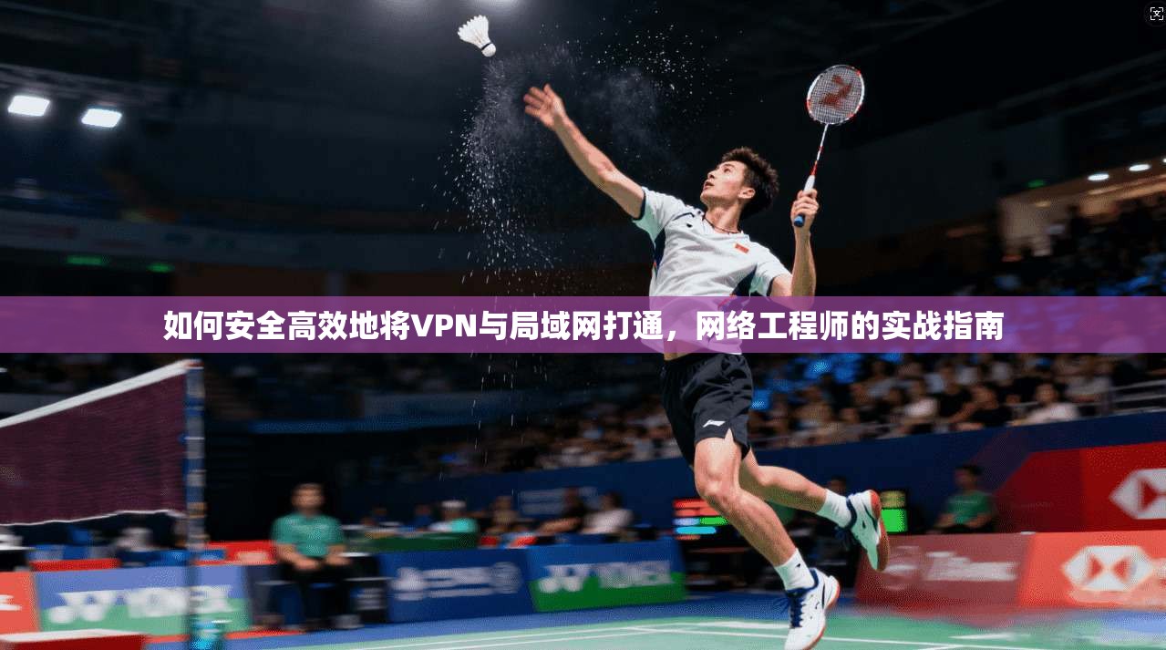 如何安全高效地将VPN与局域网打通，网络工程师的实战指南