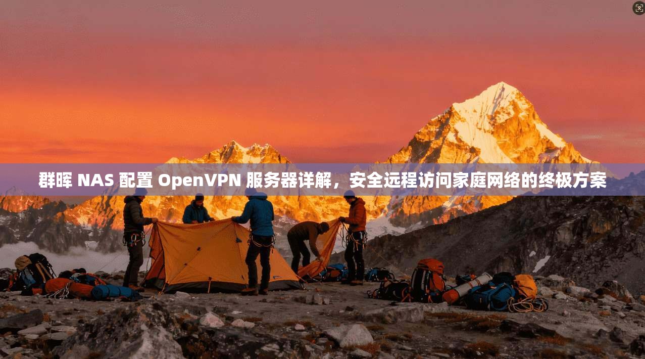 群晖 NAS 配置 OpenVPN 服务器详解，安全远程访问家庭网络的终极方案