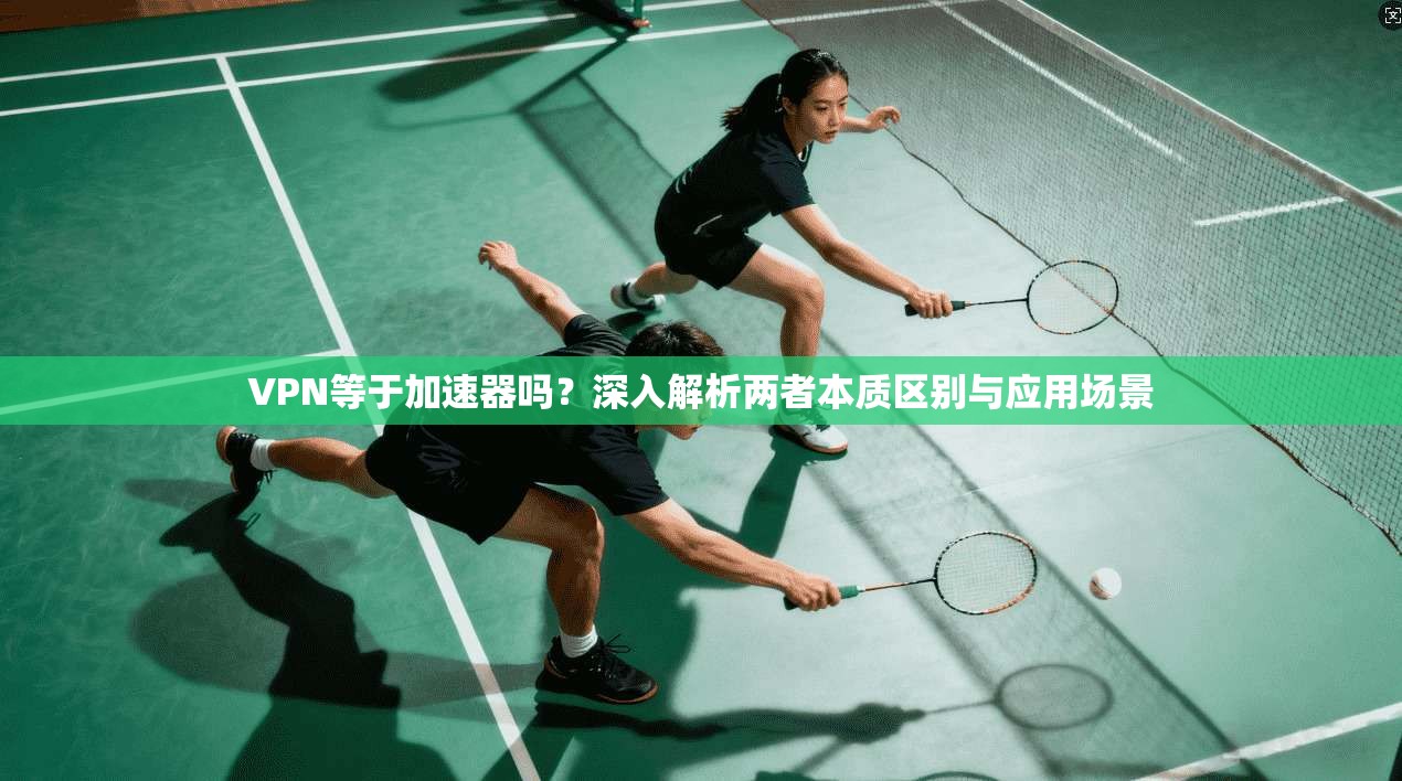 VPN等于加速器吗？深入解析两者本质区别与应用场景